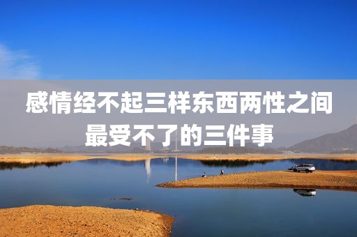 感情经不起三样东西两性之间最受不了的三件事