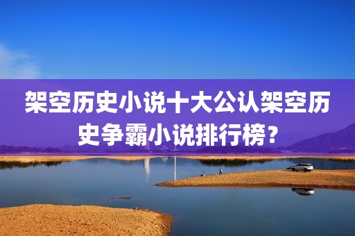架空历史小说十大公认架空历史争霸小说排行榜？