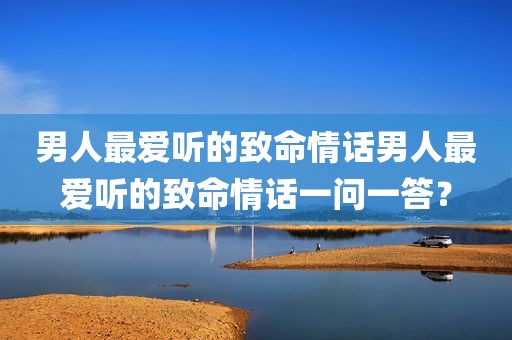 男人最爱听的致命情话男人最爱听的致命情话一问一答？
