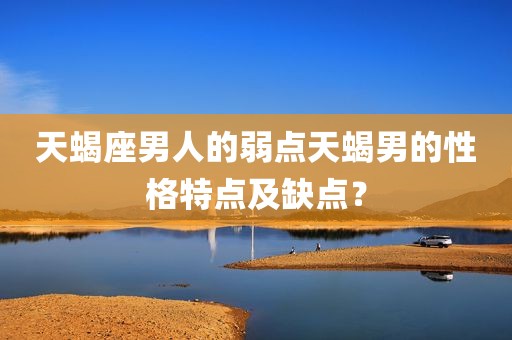 天蝎座男人的弱点天蝎男的性格特点及缺点？