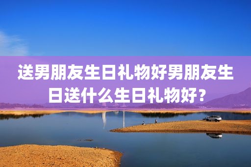 送男朋友生日礼物好男朋友生日送什么生日礼物好？