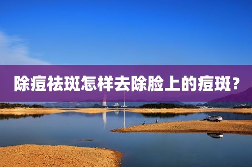 除痘祛斑怎样去除脸上的痘斑？