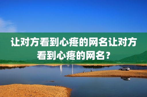 让对方看到心疼的网名让对方看到心疼的网名？