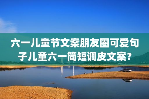 六一儿童节文案朋友圈可爱句子儿童六一简短调皮文案？