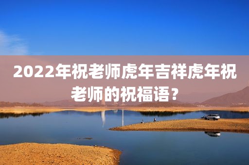 2022年祝老师虎年吉祥虎年祝老师的祝福语？