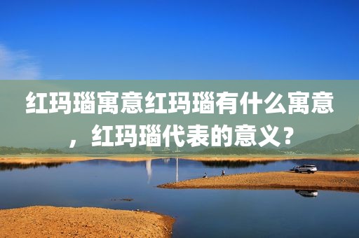 红玛瑙寓意红玛瑙有什么寓意，红玛瑙代表的意义？