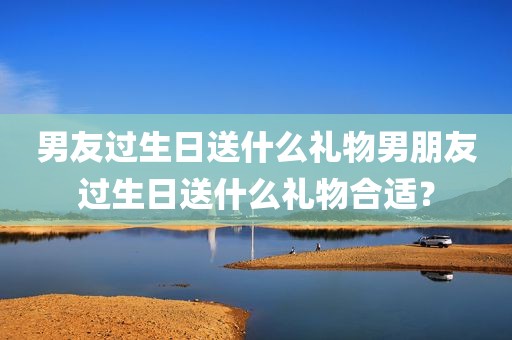 男友过生日送什么礼物男朋友过生日送什么礼物合适？