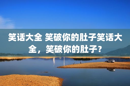 笑话大全 笑破你的肚子笑话大全，笑破你的肚子？