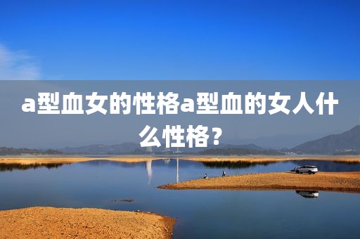 a型血女的性格a型血的女人什么性格？