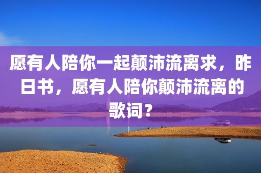 愿有人陪你一起颠沛流离求，昨日书，愿有人陪你颠沛流离的歌词？