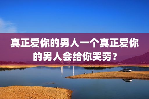 真正爱你的男人一个真正爱你的男人会给你哭穷？