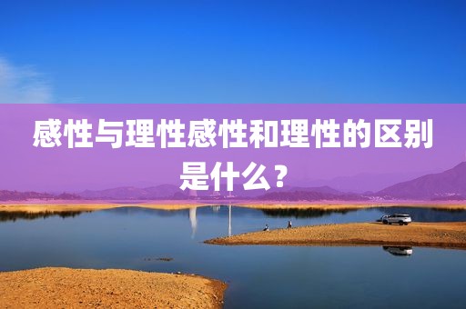 感性与理性感性和理性的区别是什么？