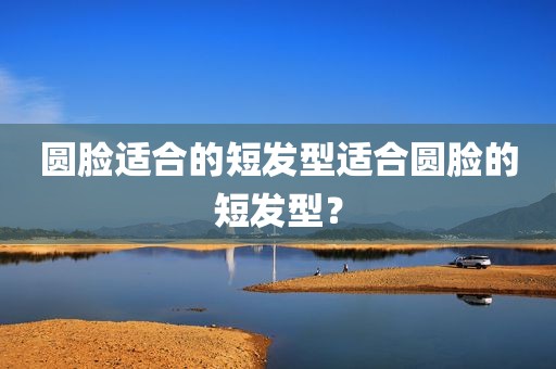 圆脸适合的短发型适合圆脸的短发型？