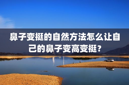 鼻子变挺的自然方法怎么让自己的鼻子变高变挺？