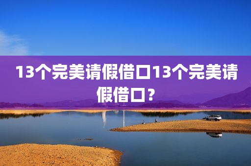 13个完美请假借口13个完美请假借口？