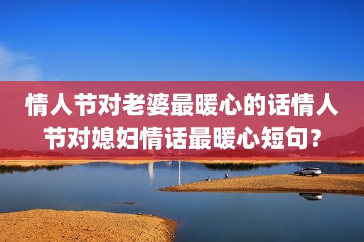 情人节对老婆最暖心的话情人节对媳妇情话最暖心短句？