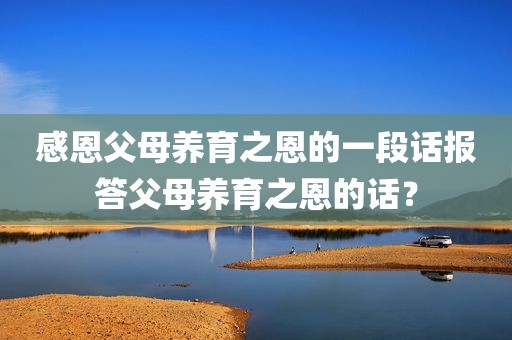 感恩父母养育之恩的一段话报答父母养育之恩的话？