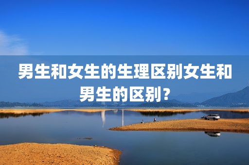 男生和女生的生理区别女生和男生的区别？