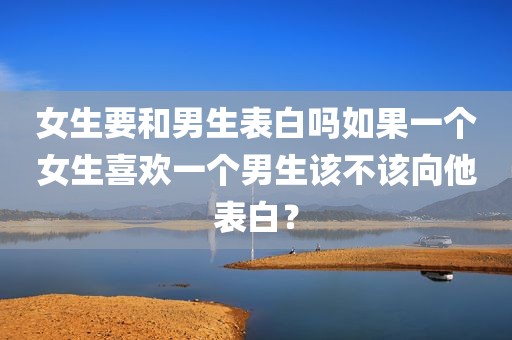 女生要和男生表白吗如果一个女生喜欢一个男生该不该向他表白？