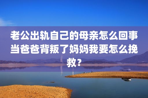 老公出轨自己的母亲怎么回事当爸爸背叛了妈妈我要怎么挽救？