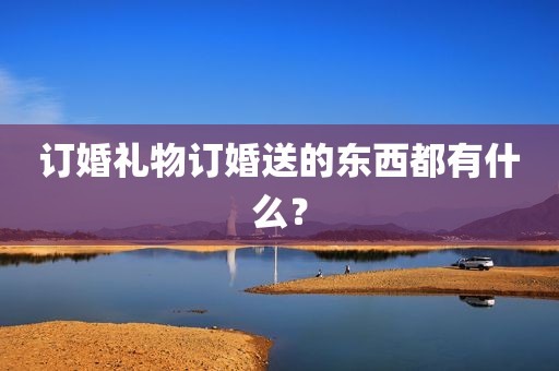 订婚礼物订婚送的东西都有什么？