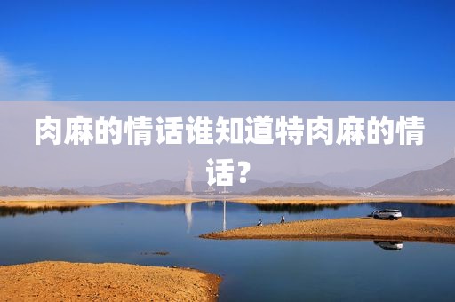 肉麻的情话谁知道特肉麻的情话？