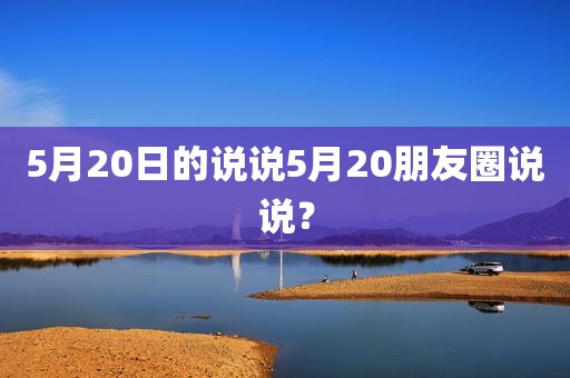 5月20日的说说5月20朋友圈说说？