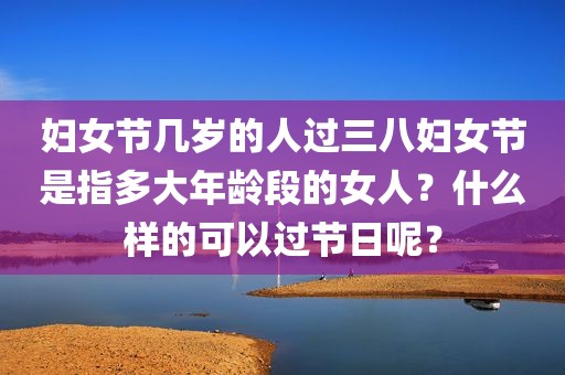 妇女节几岁的人过三八妇女节是指多大年龄段的女人？什么样的可以过节日呢？