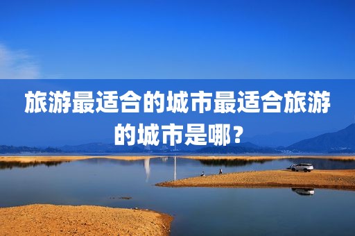 旅游最适合的城市最适合旅游的城市是哪？
