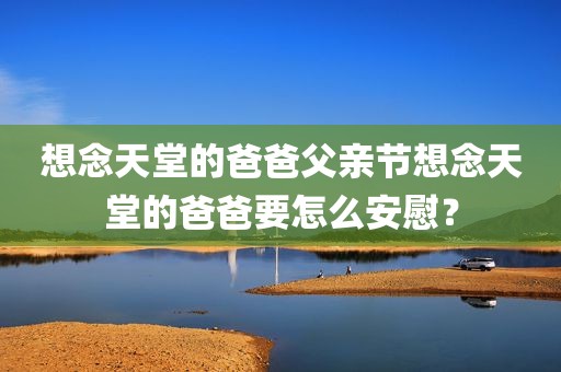 想念天堂的爸爸父亲节想念天堂的爸爸要怎么安慰？