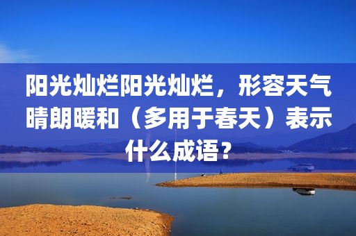 阳光灿烂阳光灿烂，形容天气晴朗暖和（多用于春天）表示什么成语？