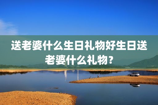 送老婆什么生日礼物好生日送老婆什么礼物？