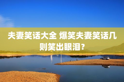 夫妻笑话大全 爆笑夫妻笑话几则笑出眼泪？