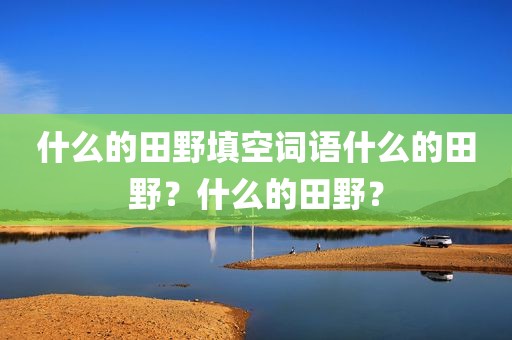 什么的田野填空词语什么的田野？什么的田野？