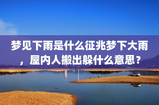 梦见下雨是什么征兆梦下大雨，屋内人搬出躲什么意思？