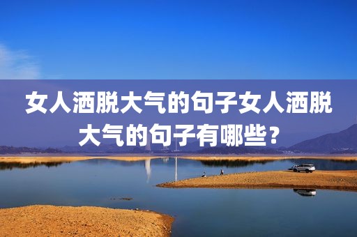女人洒脱大气的句子女人洒脱大气的句子有哪些？
