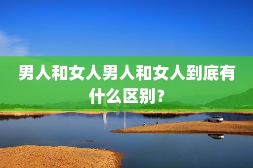 男人和女人男人和女人到底有什么区别？