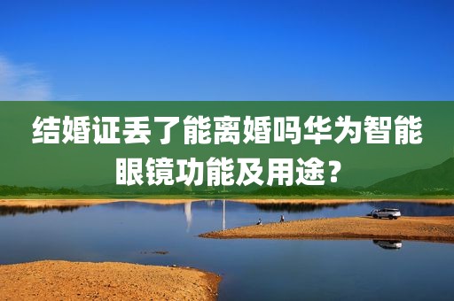 结婚证丢了能离婚吗华为智能眼镜功能及用途？