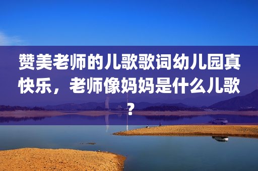 赞美老师的儿歌歌词幼儿园真快乐，老师像妈妈是什么儿歌？