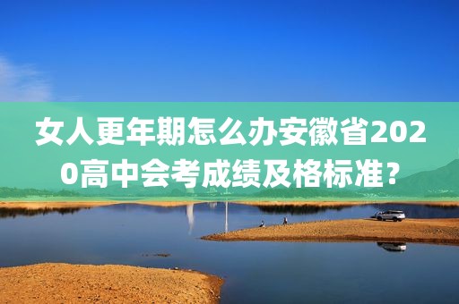 女人更年期怎么办安徽省2020高中会考成绩及格标准？