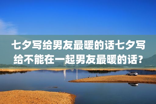 七夕写给男友最暖的话七夕写给不能在一起男友最暖的话？