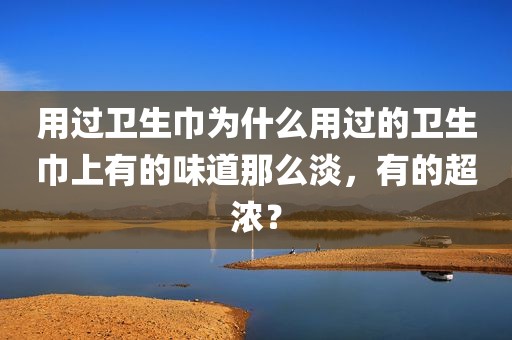 用过卫生巾为什么用过的卫生巾上有的味道那么淡，有的超浓？