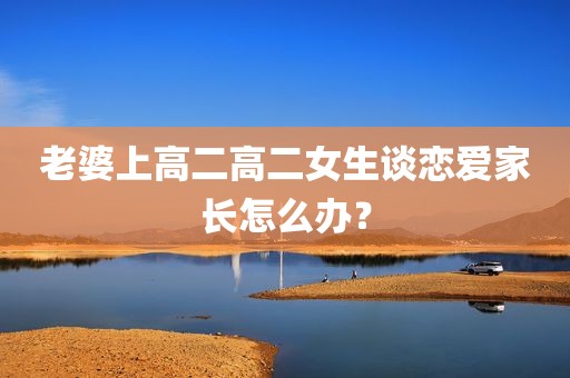 老婆上高二高二女生谈恋爱家长怎么办？