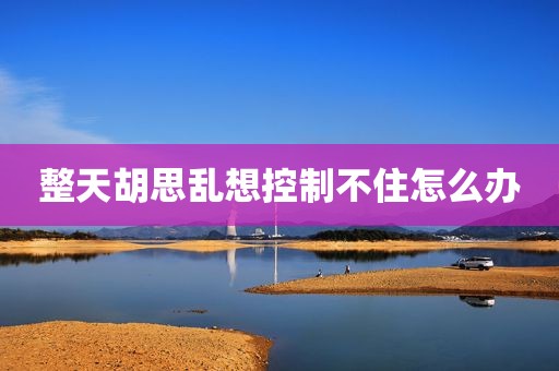 整天胡思乱想控制不住怎么办