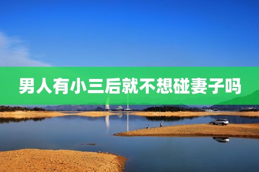 男人有小三后就不想碰妻子吗