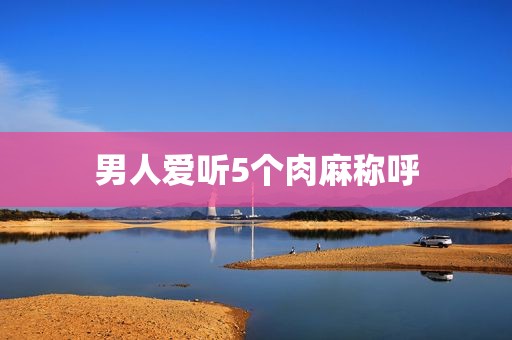 男人爱听5个肉麻称呼