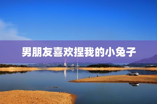 男朋友喜欢捏我的小兔子