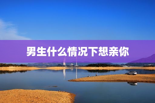 男生什么情况下想亲你