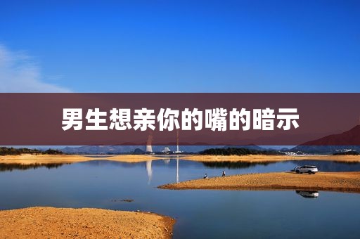 男生想亲你的嘴的暗示