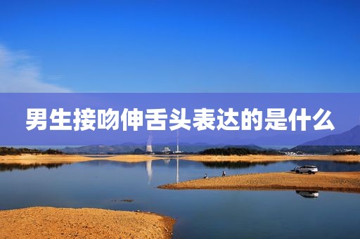 男生接吻伸舌头表达的是什么